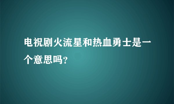电祝剧火流星和热血勇士是一个意思吗？