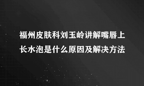福州皮肤科刘玉岭讲解嘴唇上长水泡是什么原因及解决方法
