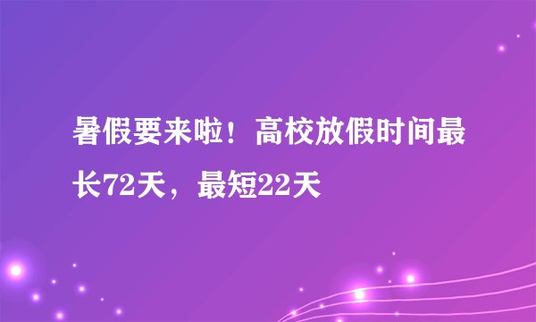 暑假要来啦！高校放假时间最长72天，最短22天