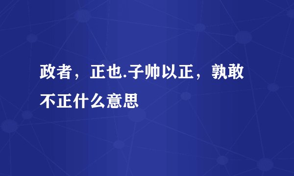 政者，正也.子帅以正，孰敢不正什么意思
