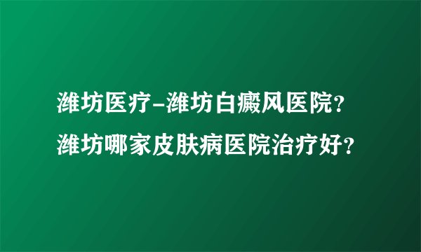 潍坊医疗-潍坊白癜风医院？潍坊哪家皮肤病医院治疗好？