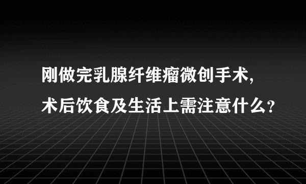 刚做完乳腺纤维瘤微创手术,术后饮食及生活上需注意什么？