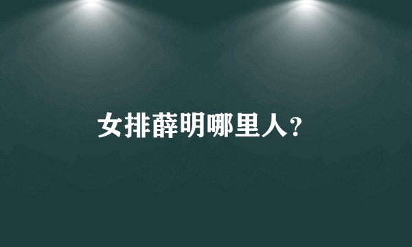 女排薛明哪里人？