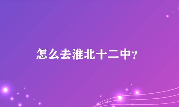 怎么去淮北十二中？