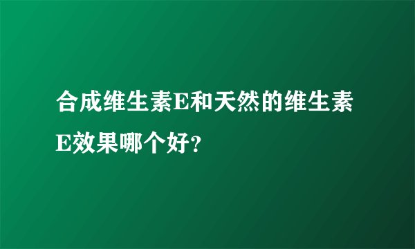 合成维生素E和天然的维生素E效果哪个好？