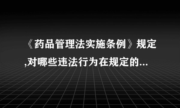 《药品管理法实施条例》规定,对哪些违法行为在规定的处罚幅度内从重处罚?