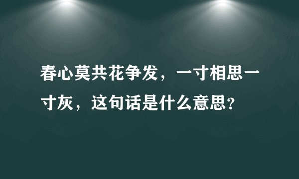 春心莫共花争发，一寸相思一寸灰，这句话是什么意思？
