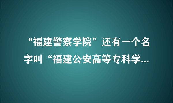 “福建警察学院”还有一个名字叫“福建公安高等专科学校”吗？？