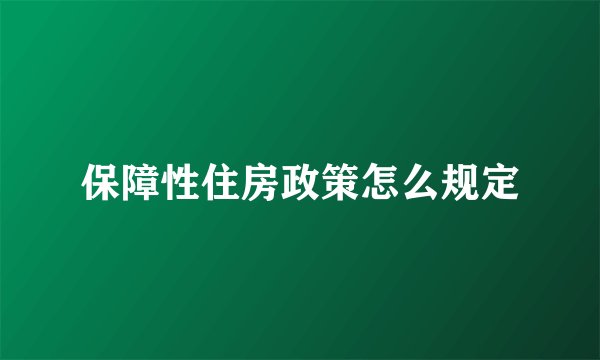 保障性住房政策怎么规定