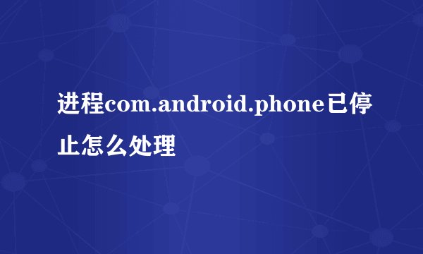 进程com.android.phone已停止怎么处理