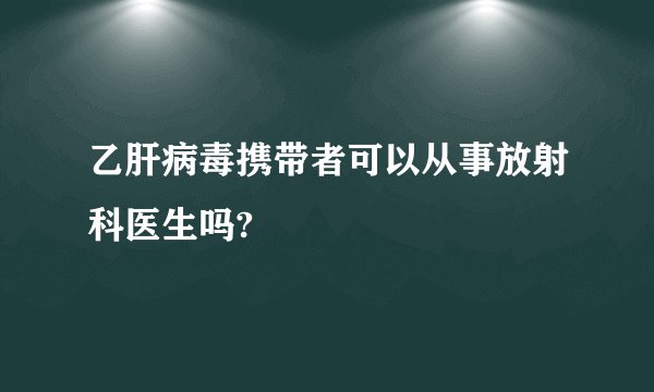 乙肝病毒携带者可以从事放射科医生吗?