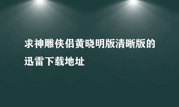 求神雕侠侣黄晓明版清晰版的迅雷下载地址