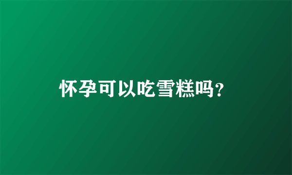 怀孕可以吃雪糕吗？