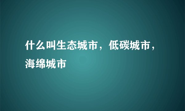 什么叫生态城市，低碳城市，海绵城市