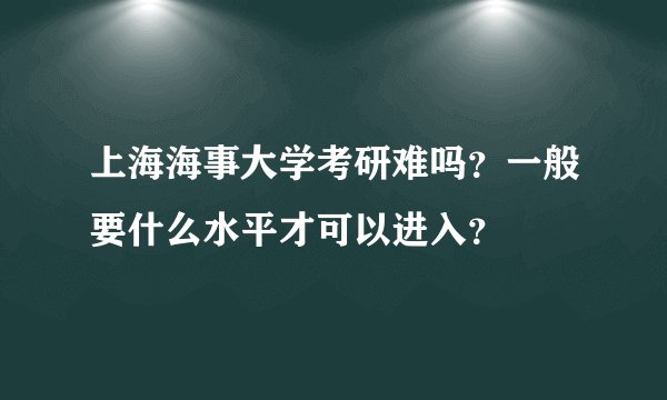 上海海事大学考研难吗？一般要什么水平才可以进入？