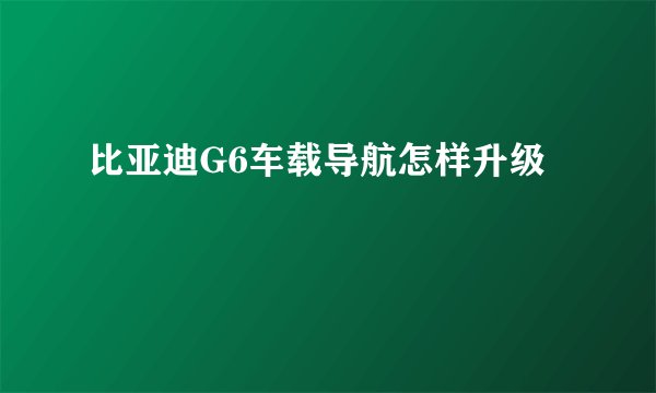 比亚迪G6车载导航怎样升级