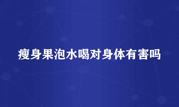 瘦身果泡水喝对身体有害吗