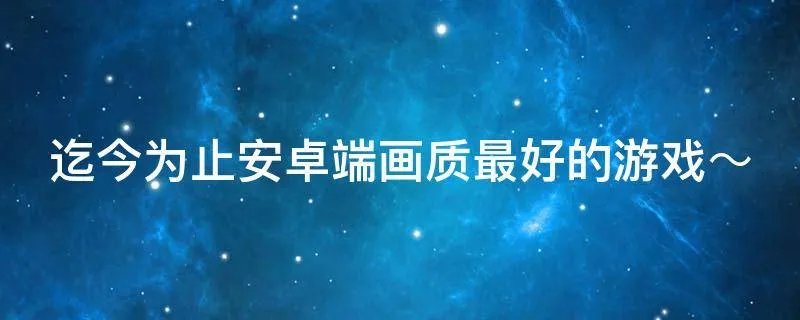 迄今为止安卓端画质最好的游戏～