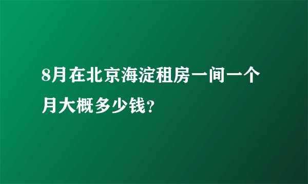 8月在北京海淀租房一间一个月大概多少钱？