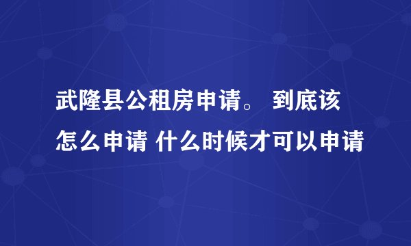 武隆县公租房申请。 到底该怎么申请 什么时候才可以申请