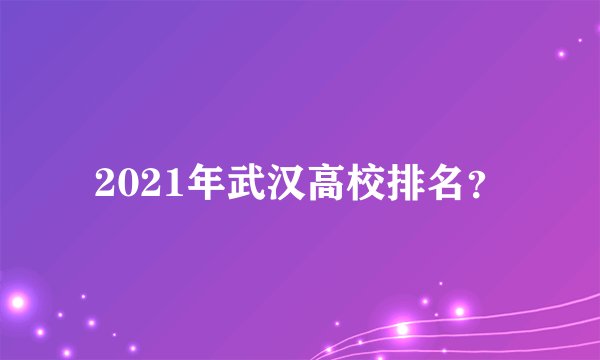 2021年武汉高校排名？