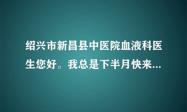 绍兴市新昌县中医院血液科医生您好。我总是下半月快来...