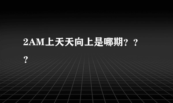 2AM上天天向上是哪期？？？