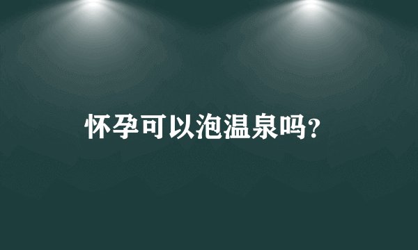 怀孕可以泡温泉吗？