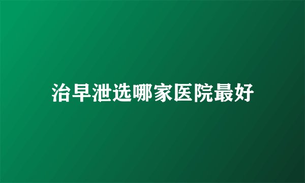 治早泄选哪家医院最好