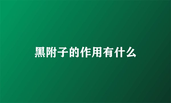 黑附子的作用有什么