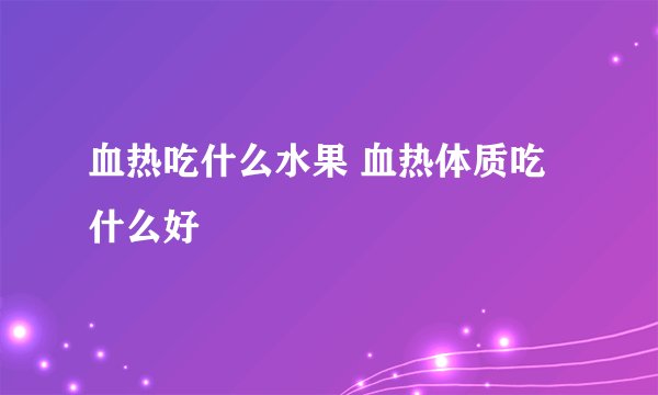血热吃什么水果 血热体质吃什么好