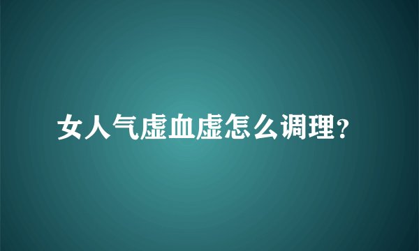 女人气虚血虚怎么调理？