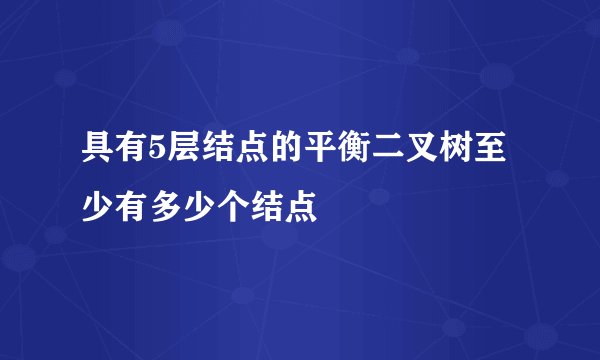具有5层结点的平衡二叉树至少有多少个结点