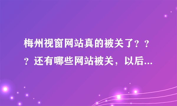 梅州视窗网站真的被关了？？？还有哪些网站被关，以后还有重新开放的可能吗？
