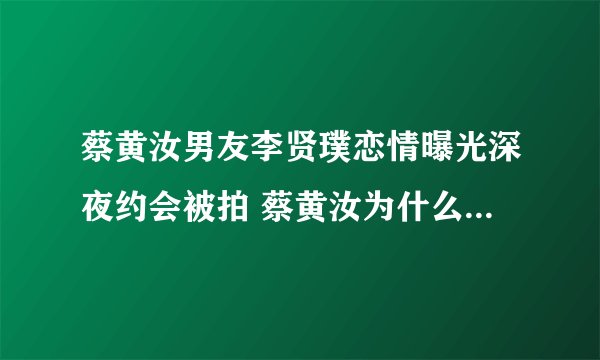 蔡黄汝男友李贤璞恋情曝光深夜约会被拍 蔡黄汝为什么叫豆花妹