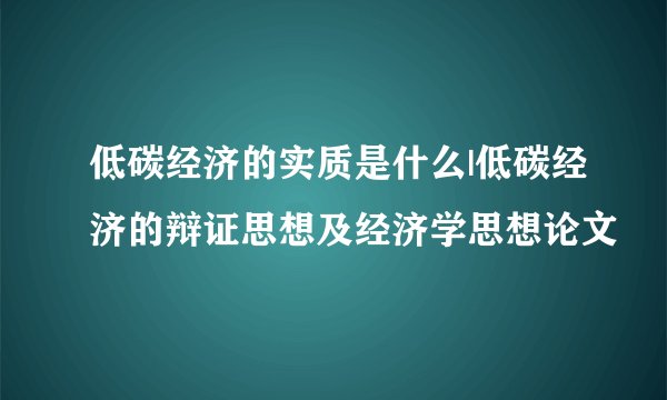 低碳经济的实质是什么|低碳经济的辩证思想及经济学思想论文