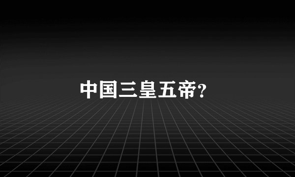 中国三皇五帝？