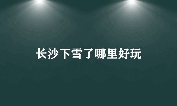 长沙下雪了哪里好玩