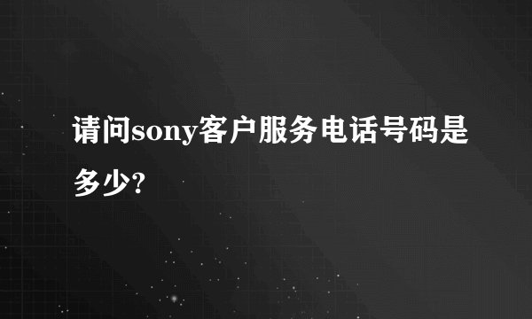 请问sony客户服务电话号码是多少?