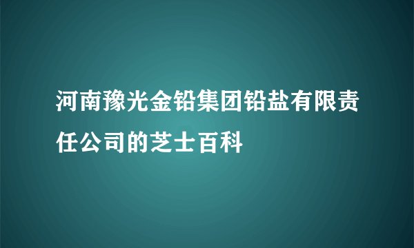 河南豫光金铅集团铅盐有限责任公司的芝士百科