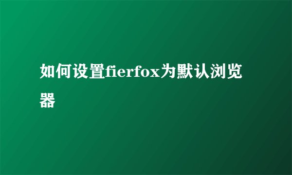 如何设置fierfox为默认浏览器