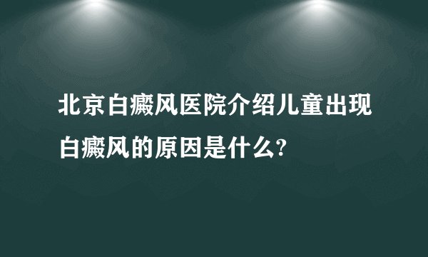 北京白癜风医院介绍儿童出现白癜风的原因是什么?