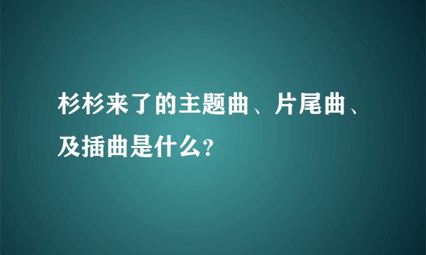 杉杉来了的主题曲、片尾曲、及插曲是什么？