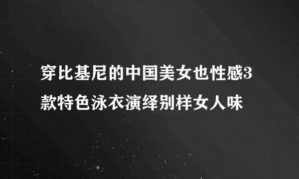 穿比基尼的中国美女也性感3款特色泳衣演绎别样女人味