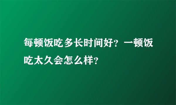 每顿饭吃多长时间好？一顿饭吃太久会怎么样？