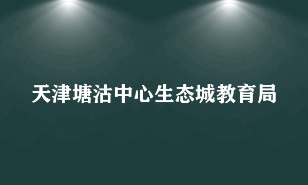 天津塘沽中心生态城教育局