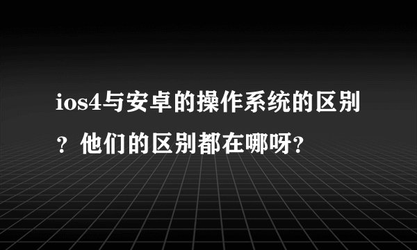 ios4与安卓的操作系统的区别？他们的区别都在哪呀？