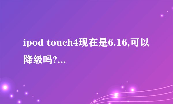 ipod touch4现在是6.16,可以降级吗?麻烦吗?降级后可以root吧?