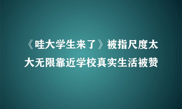 《哇大学生来了》被指尺度太大无限靠近学校真实生活被赞