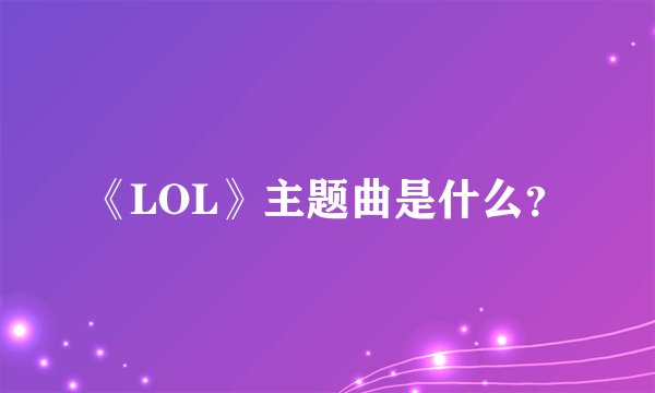 《LOL》主题曲是什么？